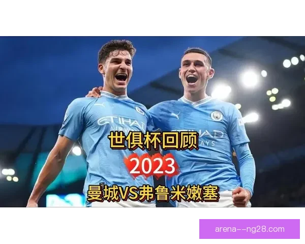 曼城世俱杯决赛狂胜弗鲁米嫩塞展现无可匹敌实力